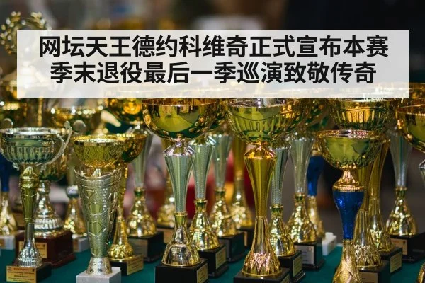 网坛天王德约科维奇正式宣布本赛季末退役最后一季巡演致敬传奇