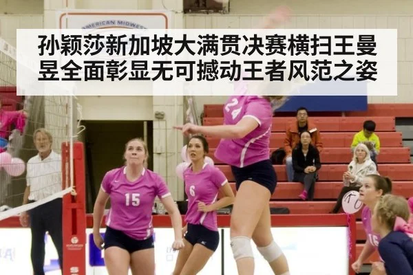 孙颖莎新加坡大满贯决赛横扫王曼昱全面彰显无可撼动王者风范之姿