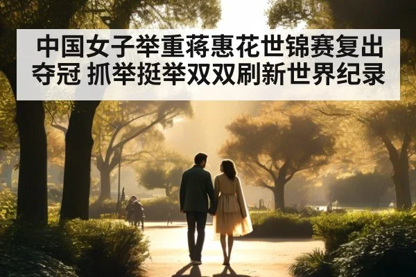 中国女子举重蒋惠花世锦赛复出夺冠 抓举挺举双双刷新世界纪录