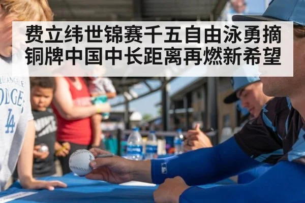 费立纬世锦赛千五自由泳勇摘铜牌中国中长距离再燃新希望